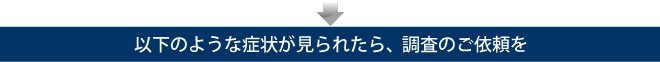 以下のような症状が見られたら、調査のご依頼を